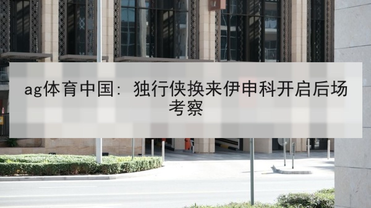 ag体育中国: 独行侠换来伊申科开启后场考察