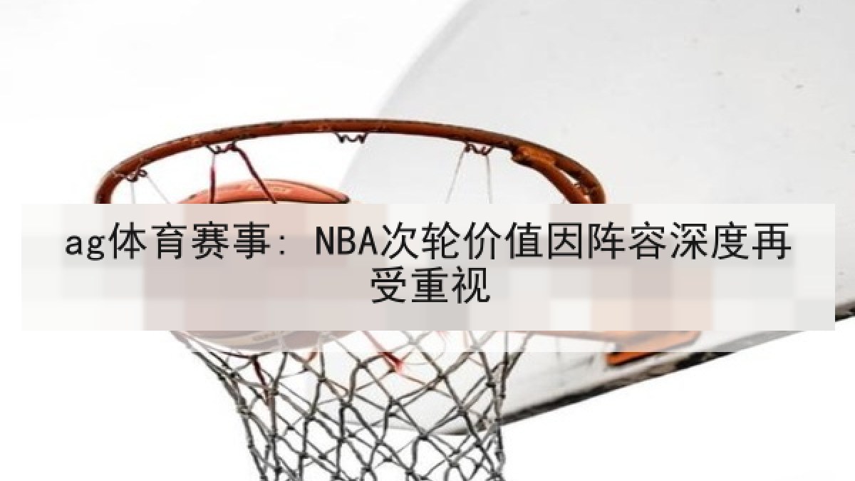ag体育赛事: NBA次轮价值因阵容深度再受重视 ag体育赛事: NBA次轮价值因阵容深度再受重视
