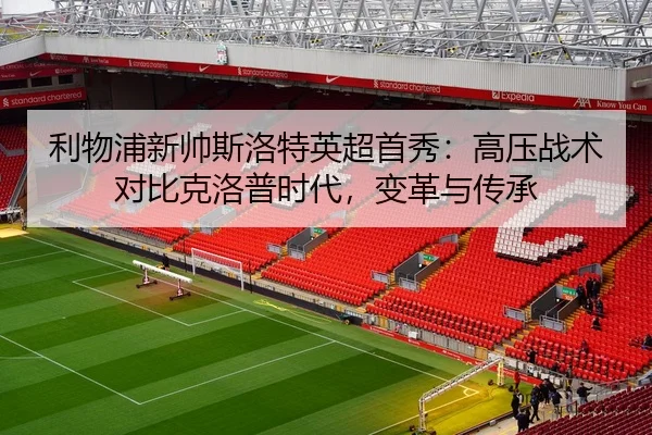 利物浦新帅斯洛特英超首秀：高压战术对比克洛普时代，变革与传承