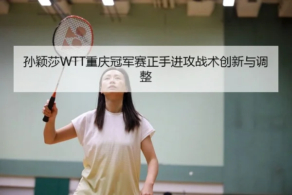 孙颖莎WTT重庆冠军赛正手进攻战术创新与调整