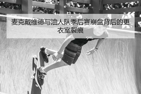麦克戴维德与油人队季后赛崩盘背后的更衣室裂痕