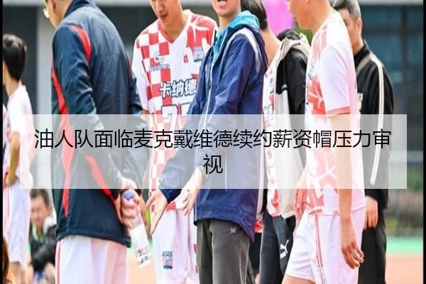 油人队面临麦克戴维德续约薪资帽压力审视