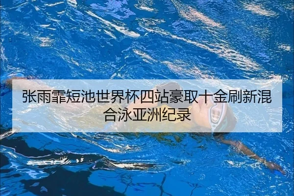 张雨霏短池世界杯四站豪取十金刷新混合泳亚洲纪录