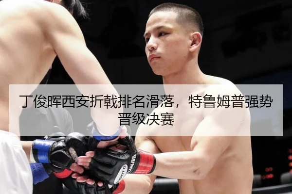 丁俊晖西安折戟排名滑落，特鲁姆普强势晋级决赛