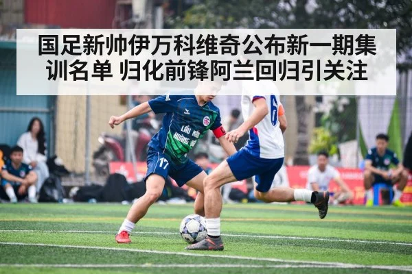 国足新帅伊万科维奇公布新一期集训名单 归化前锋阿兰回归引关注