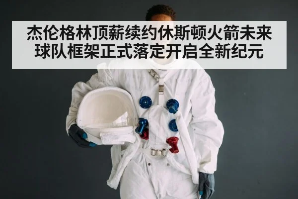杰伦格林顶薪续约休斯顿火箭未来球队框架正式落定开启全新纪元
