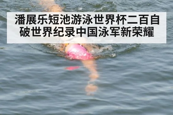 潘展乐短池游泳世界杯二百自破世界纪录中国泳军新荣耀