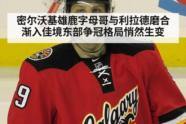 密尔沃基雄鹿字母哥与利拉德磨合渐入佳境东部争冠格局悄然生变