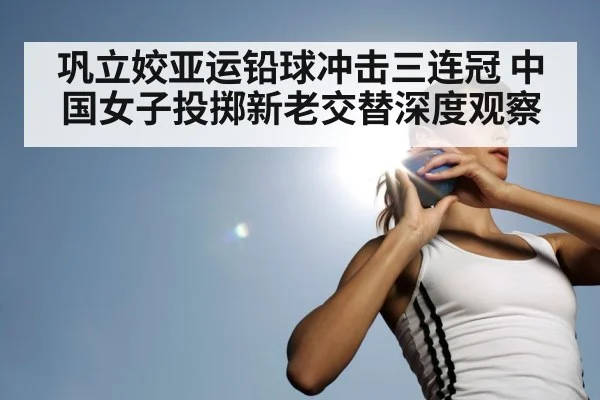 巩立姣亚运铅球冲击三连冠 中国女子投掷新老交替深度观察