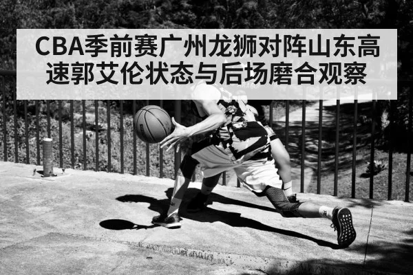 CBA季前赛广州龙狮对阵山东高速郭艾伦状态与后场磨合观察